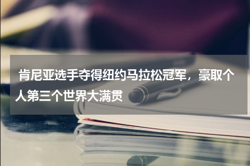  肯尼亚选手夺得纽约马拉松冠军，豪取个人第三个世界大满贯