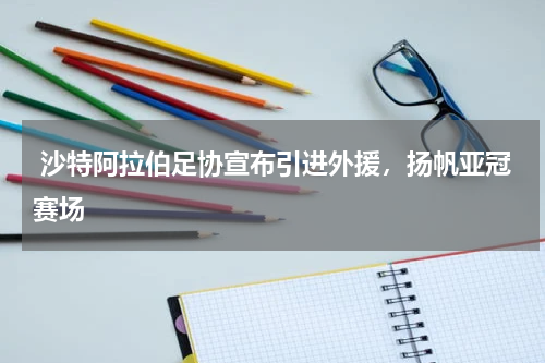  沙特阿拉伯足协宣布引进外援，扬帆亚冠赛场