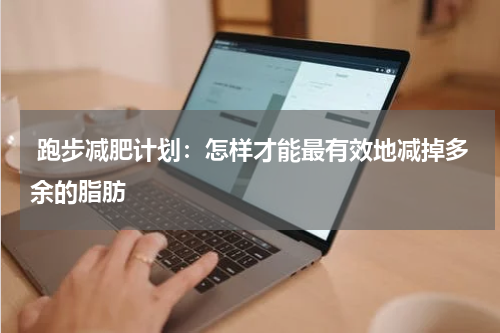  跑步减肥计划：怎样才能最有效地减掉多余的脂肪