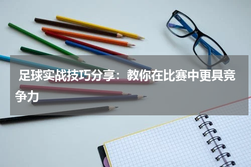  足球实战技巧分享：教你在比赛中更具竞争力