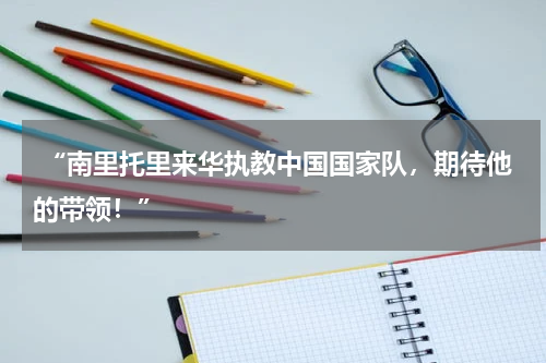  “南里托里来华执教中国国家队，期待他的带领！”