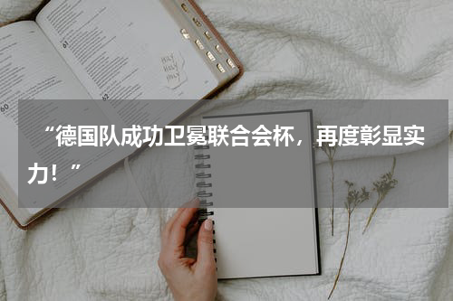  “德国队成功卫冕联合会杯，再度彰显实力！”