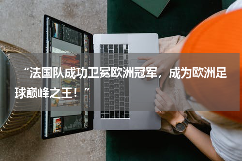  “法国队成功卫冕欧洲冠军，成为欧洲足球巅峰之王！”