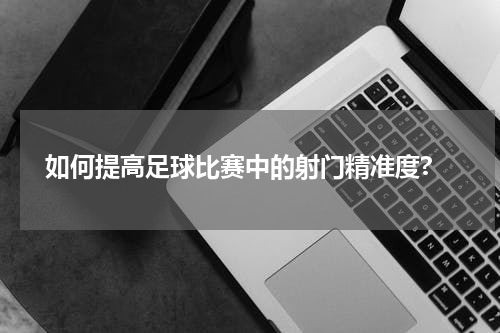  如何提高足球比赛中的射门精准度?