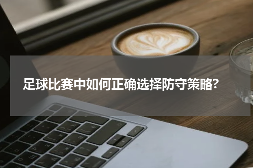  足球比赛中如何正确选择防守策略?