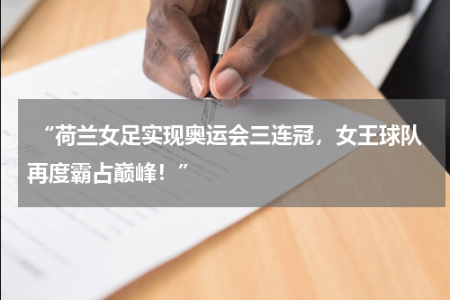  “荷兰女足实现奥运会三连冠，女王球队再度霸占巅峰！”