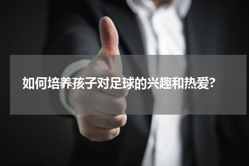  如何培养孩子对足球的兴趣和热爱?
