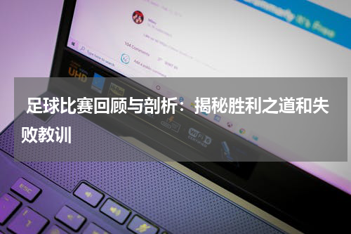  足球比赛回顾与剖析：揭秘胜利之道和失败教训