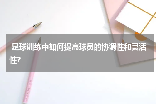  足球训练中如何提高球员的协调性和灵活性?