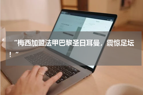 “梅西加盟法甲巴黎圣日耳曼，震惊足坛！”