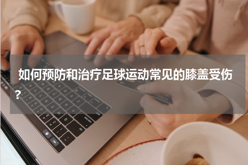  如何预防和治疗足球运动常见的膝盖受伤?