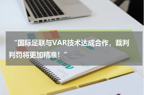  “国际足联与VAR技术达成合作，裁判判罚将更加精准！”