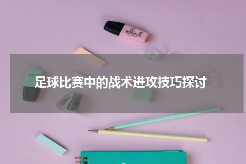  足球比赛中的战术进攻技巧探讨