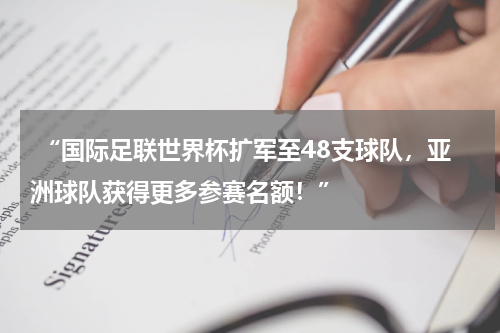 “国际足联世界杯扩军至48支球队，亚洲球队获得更多参赛名额！”