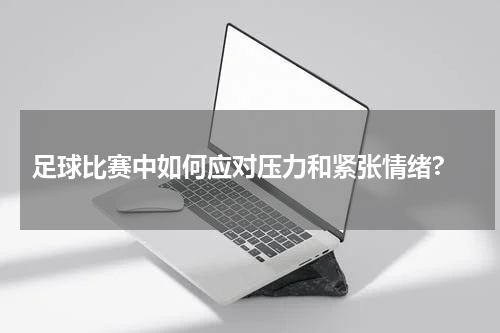  足球比赛中如何应对压力和紧张情绪?
