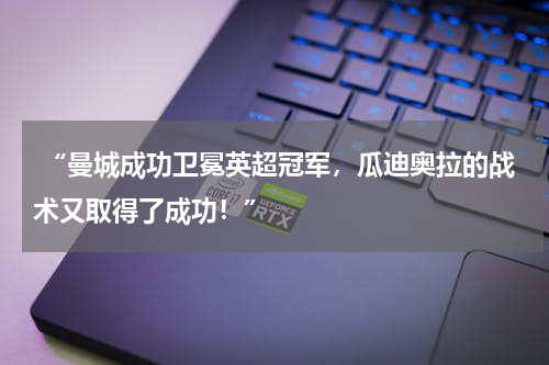  “曼城成功卫冕英超冠军，瓜迪奥拉的战术又取得了成功！”