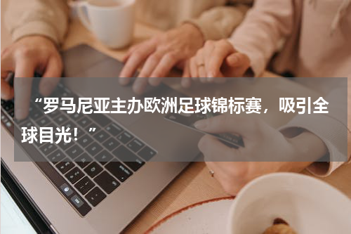  “罗马尼亚主办欧洲足球锦标赛，吸引全球目光！”