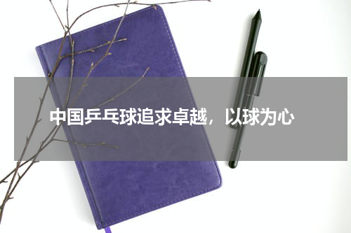  中国乒乓球追求卓越，以球为心