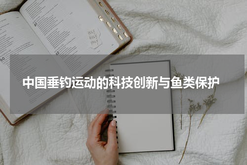  中国垂钓运动的科技创新与鱼类保护