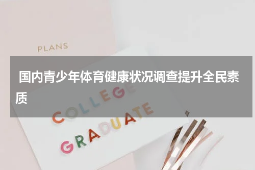 国内青少年体育健康状况调查提升全民素质