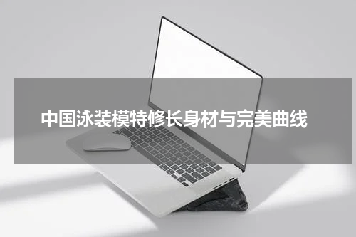  中国泳装模特修长身材与完美曲线