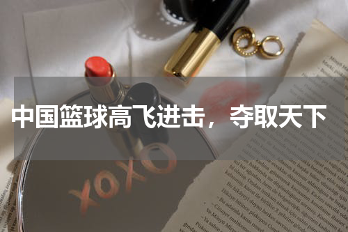  中国篮球高飞进击，夺取天下