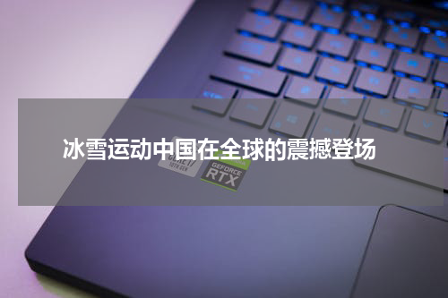  冰雪运动中国在全球的震撼登场