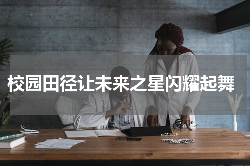  校园田径让未来之星闪耀起舞