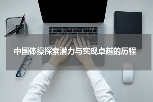  中国体操探索潜力与实现卓越的历程