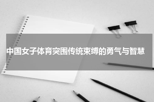  中国女子体育突围传统束缚的勇气与智慧