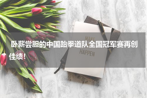  卧薪尝胆的中国跆拳道队全国冠军赛再创佳绩！