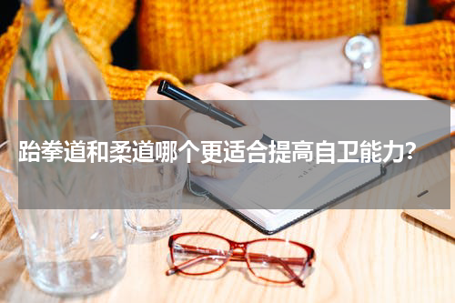  跆拳道和柔道哪个更适合提高自卫能力？