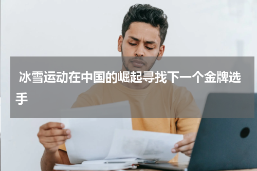  冰雪运动在中国的崛起寻找下一个金牌选手
