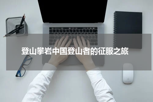  登山攀岩中国登山者的征服之旅