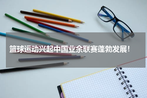  篮球运动兴起中国业余联赛蓬勃发展！