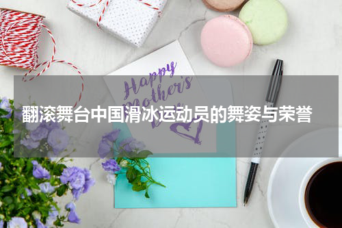  翻滚舞台中国滑冰运动员的舞姿与荣誉