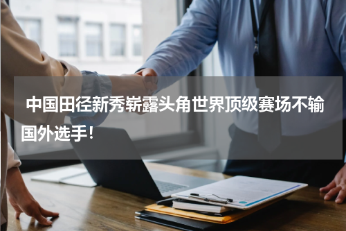  中国田径新秀崭露头角世界顶级赛场不输国外选手！