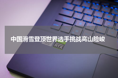  中国滑雪登顶世界选手挑战高山险峻
