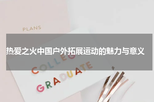  热爱之火中国户外拓展运动的魅力与意义