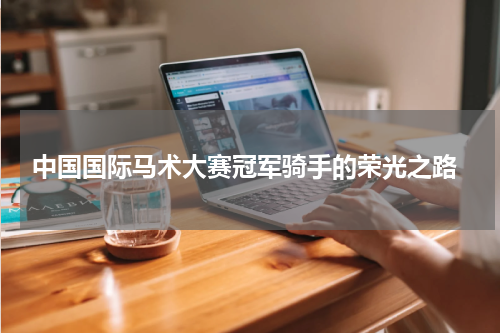  中国国际马术大赛冠军骑手的荣光之路