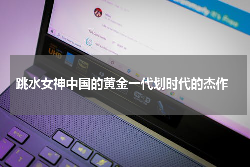  跳水女神中国的黄金一代划时代的杰作