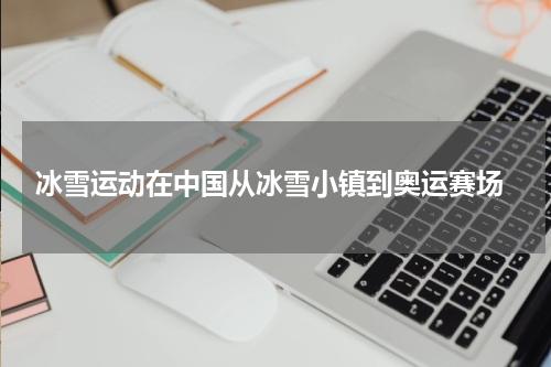  冰雪运动在中国从冰雪小镇到奥运赛场