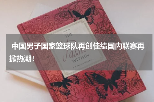  中国男子国家篮球队再创佳绩国内联赛再掀热潮！