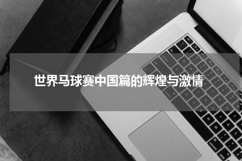  世界马球赛中国篇的辉煌与激情
