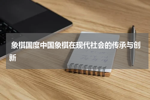  象棋国度中国象棋在现代社会的传承与创新