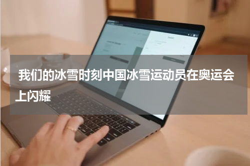  我们的冰雪时刻中国冰雪运动员在奥运会上闪耀