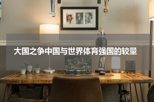  大国之争中国与世界体育强国的较量