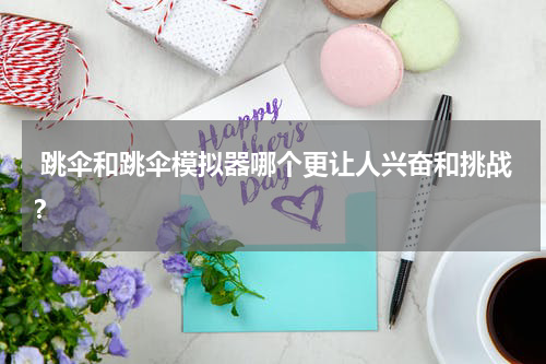  跳伞和跳伞模拟器哪个更让人兴奋和挑战？