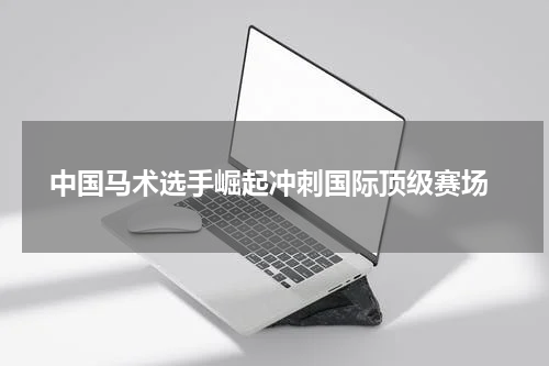  中国马术选手崛起冲刺国际顶级赛场