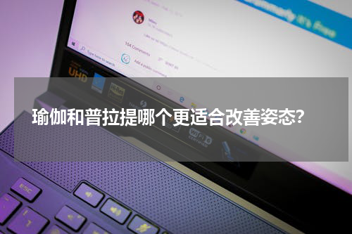  瑜伽和普拉提哪个更适合改善姿态？